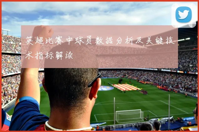 英超比赛中球员数据分析及关键技术指标解读