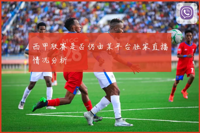 西甲联赛是否仍由某平台独家直播情况分析