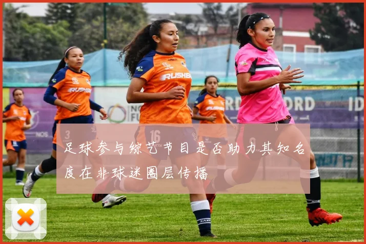 足球参与综艺节目是否助力其知名度在非球迷圈层传播