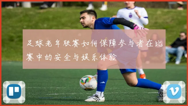 足球老年联赛如何保障参与者在比赛中的安全与娱乐体验