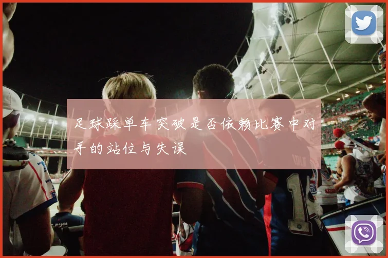 足球踩单车突破是否依赖比赛中对手的站位与失误