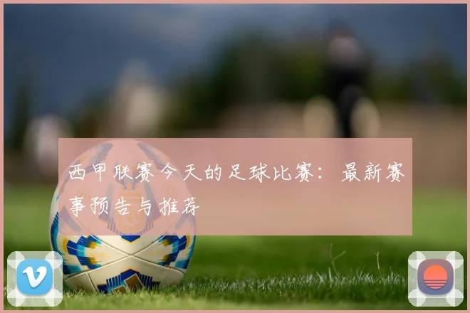 西甲联赛今天的足球比赛：最新赛事预告与推荐