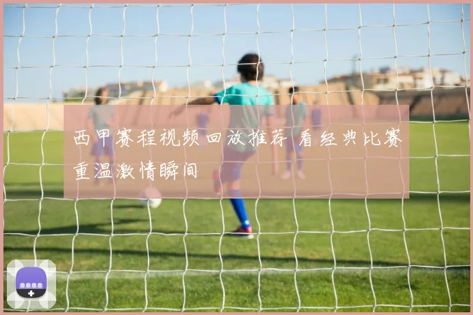 西甲赛程视频回放推荐 看经典比赛重温激情瞬间